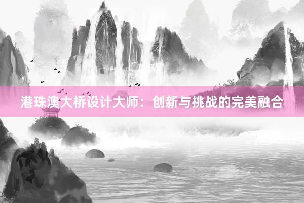 港珠澳大桥设计大师：创新与挑战的完美融合