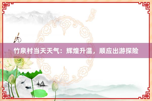 竹泉村当天天气：辉煌升温，顺应出游探险